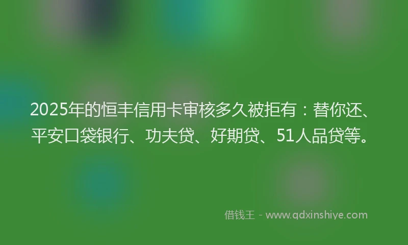2025年的恒丰信用卡审核多久被拒有：替你还、平安口袋银行、功夫贷、好期贷、51人品贷等。