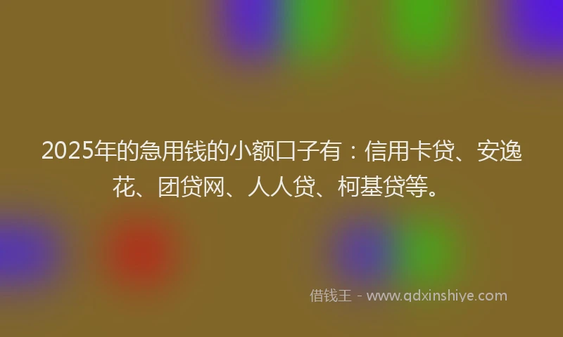 2025年的急用钱的小额口子有：信用卡贷、安逸花、团贷网、人人贷、柯基贷等。