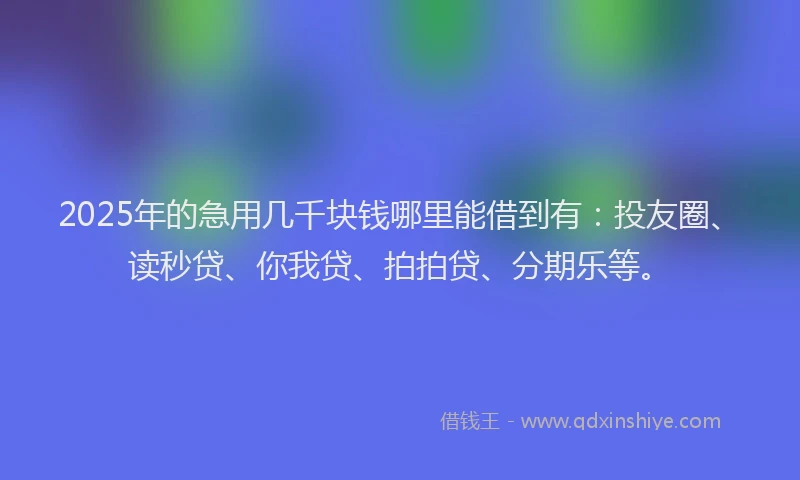 2025年的急用几千块钱哪里能借到有：投友圈、读秒贷、你我贷、拍拍贷、分期乐等。