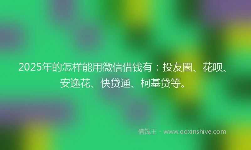 2025年的怎样能用微信借钱有：投友圈、花呗、安逸花、快贷通、柯基贷等。