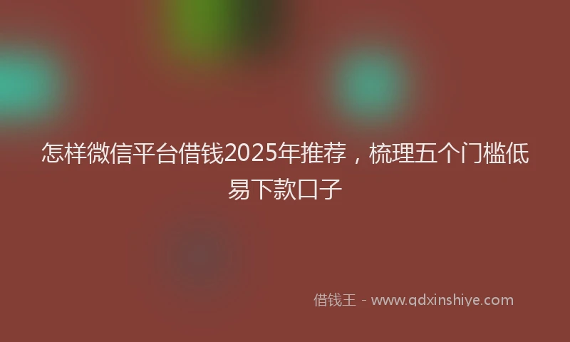 怎样微信平台借钱2025年推荐，梳理五个门槛低易下款口子