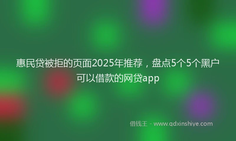 惠民贷被拒的页面2025年推荐，盘点5个5个黑户可以借款的网贷app