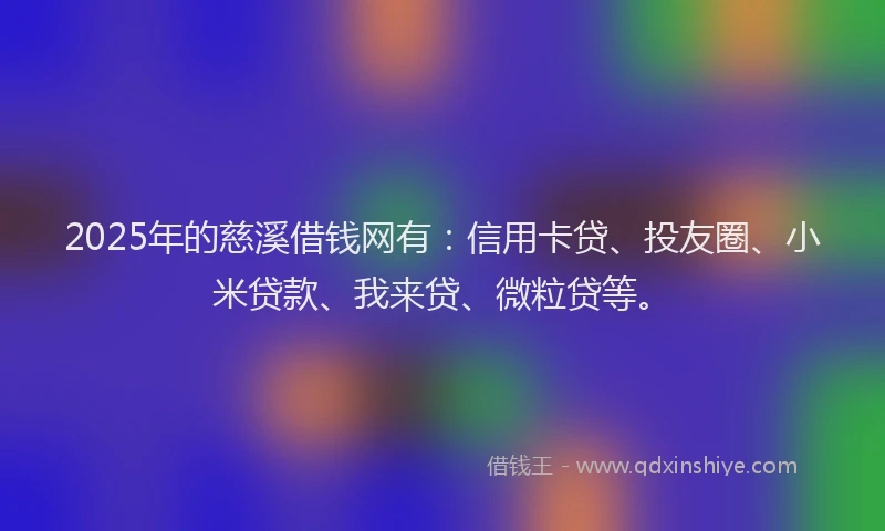 2025年的慈溪借钱网有：信用卡贷、投友圈、小米贷款、我来贷、微粒贷等。