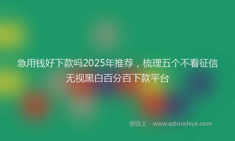 急用钱好下款吗2025年推荐，梳理五个不看征信无视黑白百分百下款平台