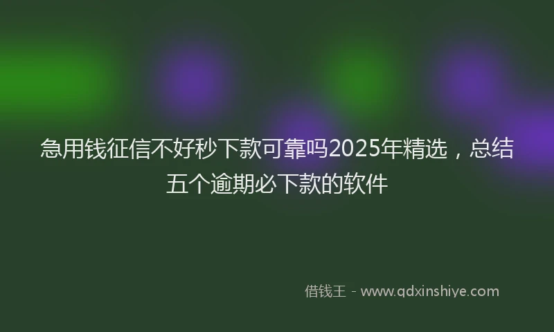 急用钱征信不好秒下款可靠吗2025年精选，总结五个逾期必下款的软件
