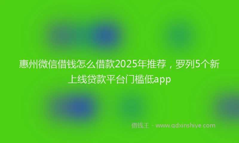 惠州微信借钱怎么借款2025年推荐，罗列5个新上线贷款平台门槛低app