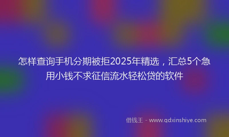 怎样查询手机分期被拒2025年精选，汇总5个急用小钱不求征信流水轻松贷的软件