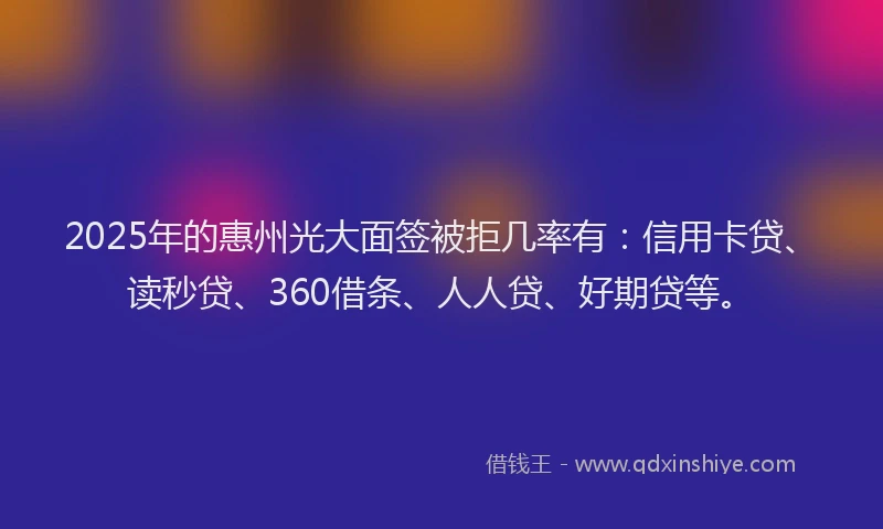 2025年的惠州光大面签被拒几率有：信用卡贷、读秒贷、360借条、人人贷、好期贷等。