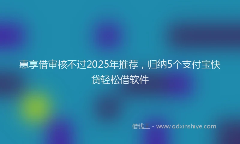 惠享借审核不过2025年推荐，归纳5个支付宝快贷轻松借软件