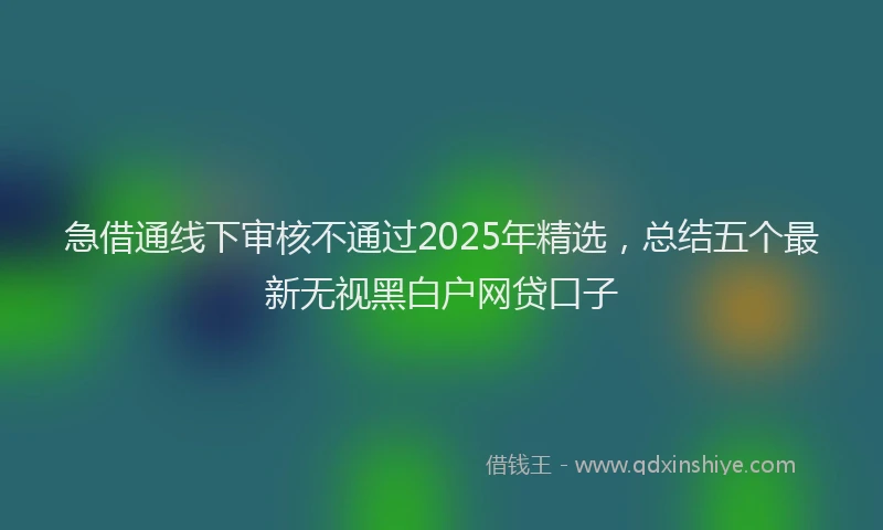 急借通线下审核不通过2025年精选，总结五个最新无视黑白户网贷口子