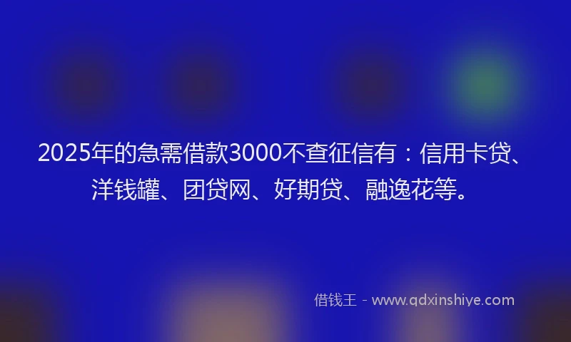 2025年的急需借款3000不查征信有：信用卡贷、洋钱罐、团贷网、好期贷、融逸花等。
