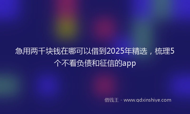急用两千块钱在哪可以借到2025年精选，梳理5个不看负债和征信的app