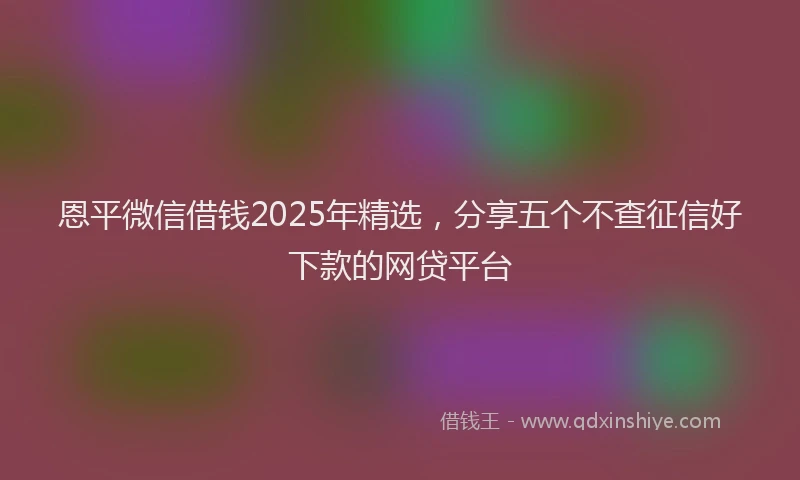 恩平微信借钱2025年精选，分享五个不查征信好下款的网贷平台