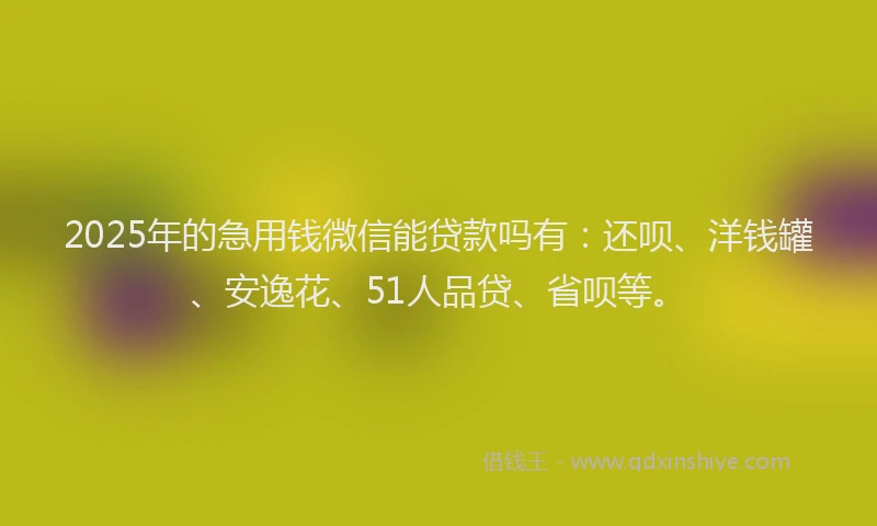 2025年的急用钱微信能贷款吗有：还呗、洋钱罐、安逸花、51人品贷、省呗等。