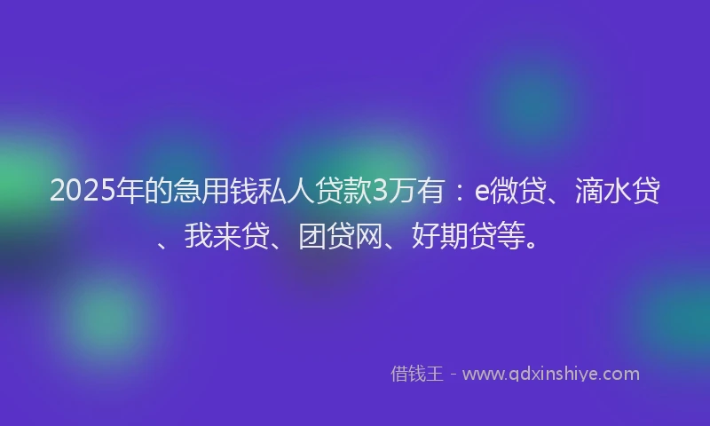 2025年的急用钱私人贷款3万有：e微贷、滴水贷、我来贷、团贷网、好期贷等。
