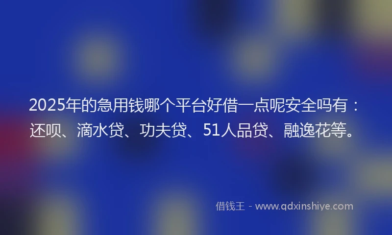 2025年的急用钱哪个平台好借一点呢安全吗有：还呗、滴水贷、功夫贷、51人品贷、融逸花等。