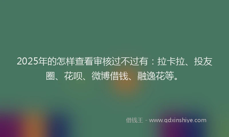 2025年的怎样查看审核过不过有：拉卡拉、投友圈、花呗、微博借钱、融逸花等。