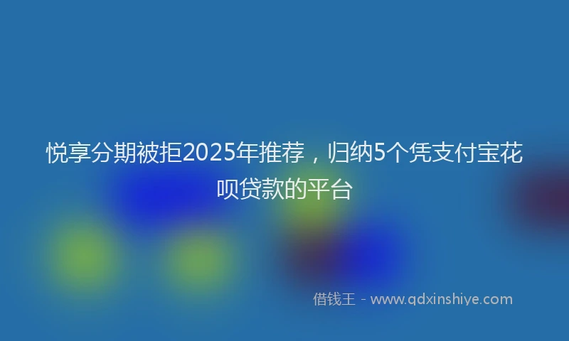 悦享分期被拒2025年推荐，归纳5个凭支付宝花呗贷款的平台