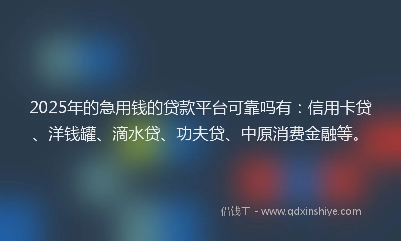 2025年的急用钱的贷款平台可靠吗有：信用卡贷、洋钱罐、滴水贷、功夫贷、中原消费金融等。