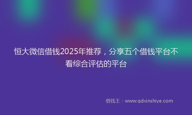 恒大微信借钱2025年推荐，分享五个借钱平台不看综合评估的平台