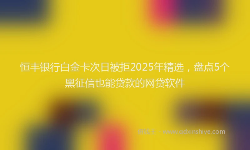 恒丰银行白金卡次日被拒2025年精选，盘点5个黑征信也能贷款的网贷软件