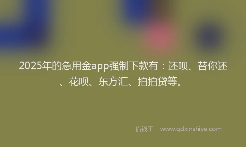 2025年的急用金app强制下款有：还呗、替你还、花呗、东方汇、拍拍贷等。