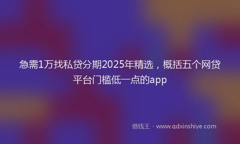 急需1万找私贷分期2025年精选，概括五个网贷平台门槛低一点的app