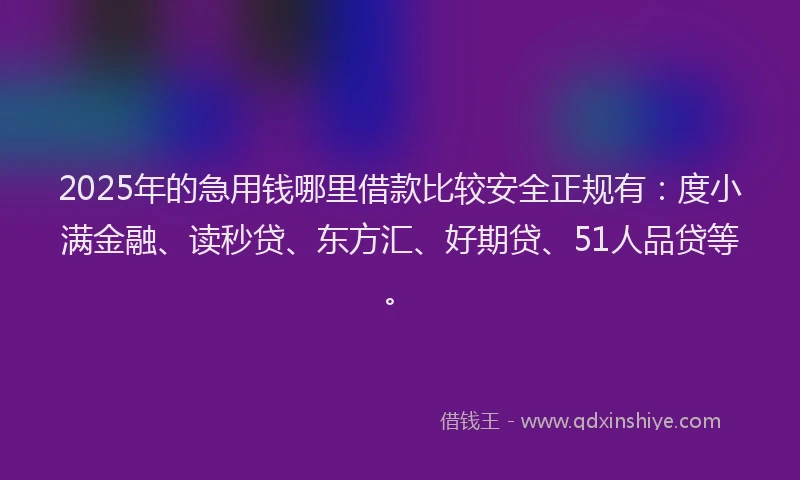 2025年的急用钱哪里借款比较安全正规有：度小满金融、读秒贷、东方汇、好期贷、51人品贷等。