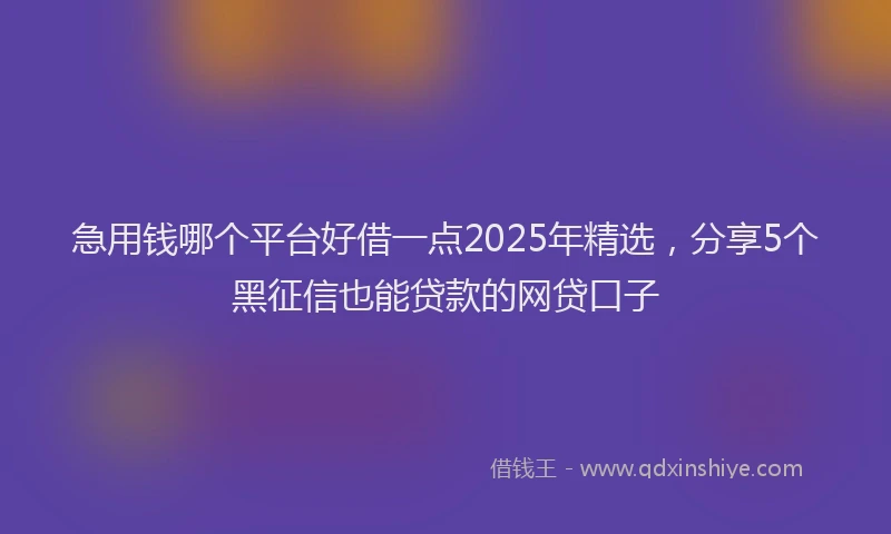 急用钱哪个平台好借一点2025年精选，分享5个黑征信也能贷款的网贷口子