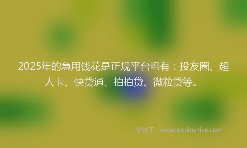 2025年的急用钱花是正规平台吗有：投友圈、超人卡、快贷通、拍拍贷、微粒贷等。