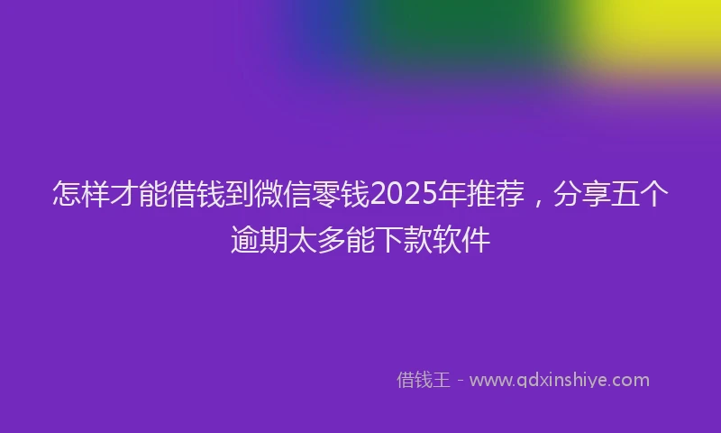 怎样才能借钱到微信零钱2025年推荐，分享五个逾期太多能下款软件