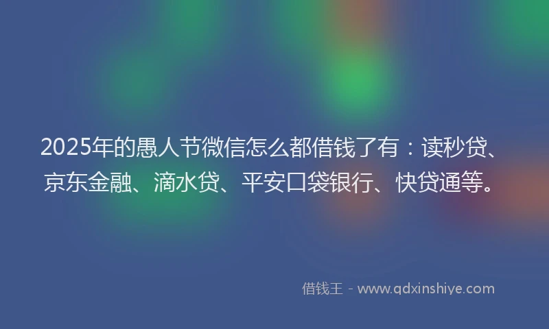 2025年的愚人节微信怎么都借钱了有：读秒贷、京东金融、滴水贷、平安口袋银行、快贷通等。