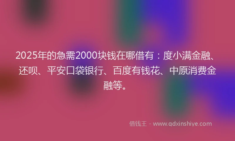 2025年的急需2000块钱在哪借有：度小满金融、还呗、平安口袋银行、百度有钱花、中原消费金融等。