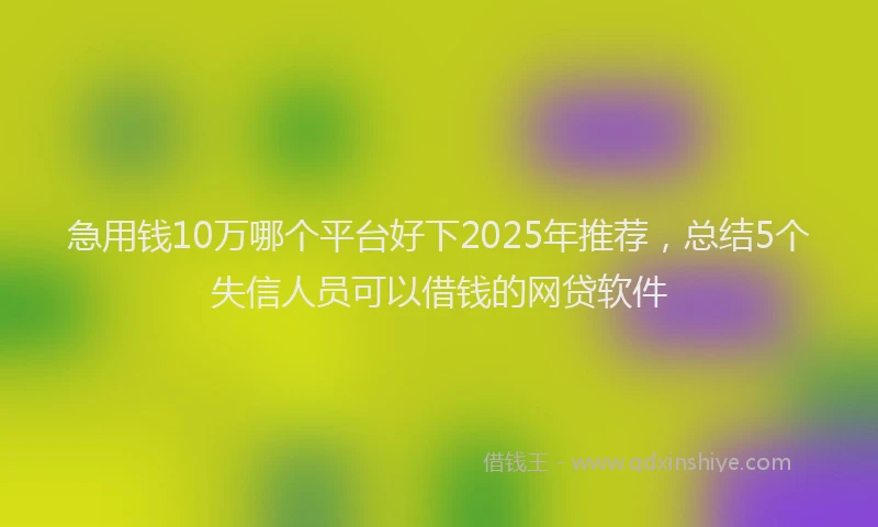 急用钱10万哪个平台好下2025年推荐，总结5个失信人员可以借钱的网贷软件