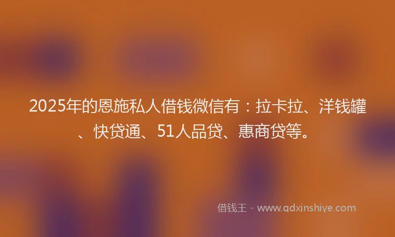 2025年的恩施私人借钱微信有：拉卡拉、洋钱罐、快贷通、51人品贷、惠商贷等。