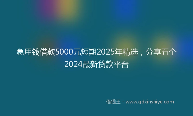 急用钱借款5000元短期2025年精选，分享五个2024最新贷款平台
