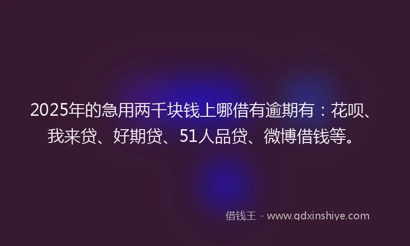 2025年的急用两千块钱上哪借有逾期有：花呗、我来贷、好期贷、51人品贷、微博借钱等。