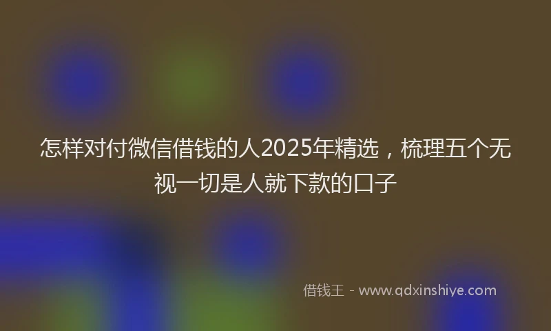 怎样对付微信借钱的人2025年精选，梳理五个无视一切是人就下款的口子