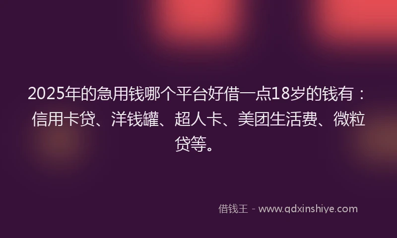 2025年的急用钱哪个平台好借一点18岁的钱有：信用卡贷、洋钱罐、超人卡、美团生活费、微粒贷等。