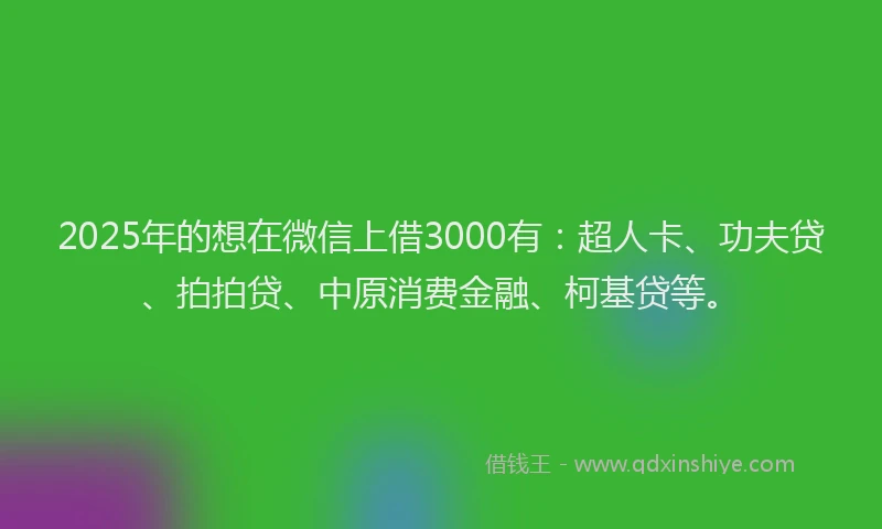 2025年的想在微信上借3000有：超人卡、功夫贷、拍拍贷、中原消费金融、柯基贷等。