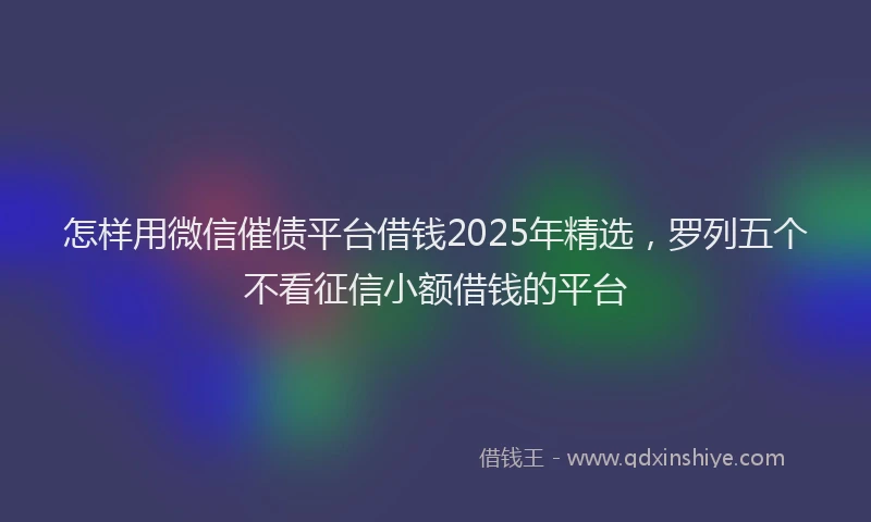怎样用微信催债平台借钱2025年精选，罗列五个不看征信小额借钱的平台