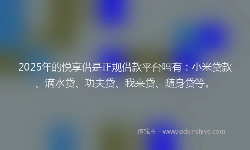 2025年的悦享借是正规借款平台吗有：小米贷款、滴水贷、功夫贷、我来贷、随身贷等。