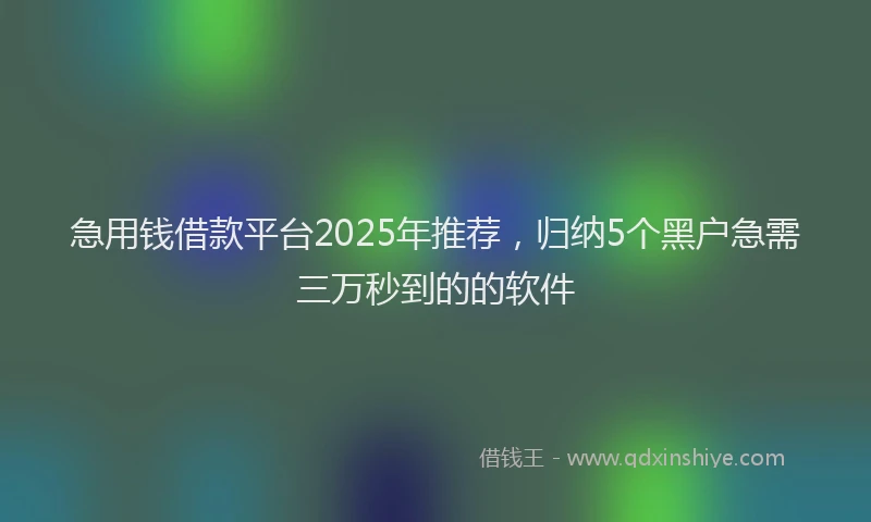 急用钱借款平台2025年推荐，归纳5个黑户急需三万秒到的的软件