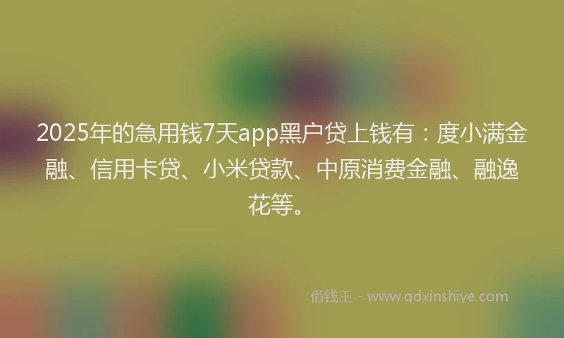 2025年的急用钱7天app黑户贷上钱有：度小满金融、信用卡贷、小米贷款、中原消费金融、融逸花等。