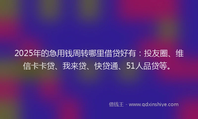 2025年的急用钱周转哪里借贷好有：投友圈、维信卡卡贷、我来贷、快贷通、51人品贷等。