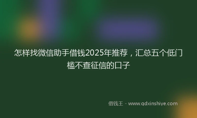 怎样找微信助手借钱2025年推荐，汇总五个低门槛不查征信的口子