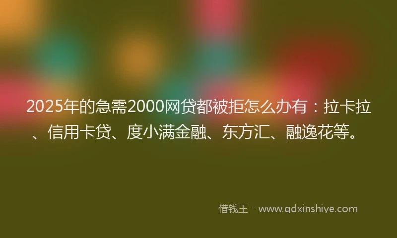 2025年的急需2000网贷都被拒怎么办有：拉卡拉、信用卡贷、度小满金融、东方汇、融逸花等。