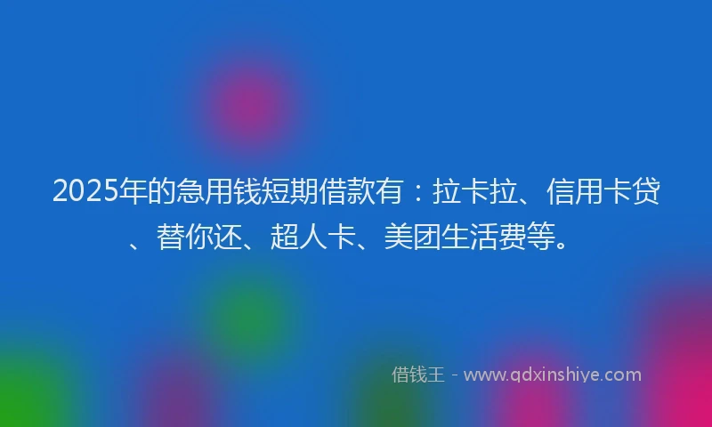 2025年的急用钱短期借款有：拉卡拉、信用卡贷、替你还、超人卡、美团生活费等。