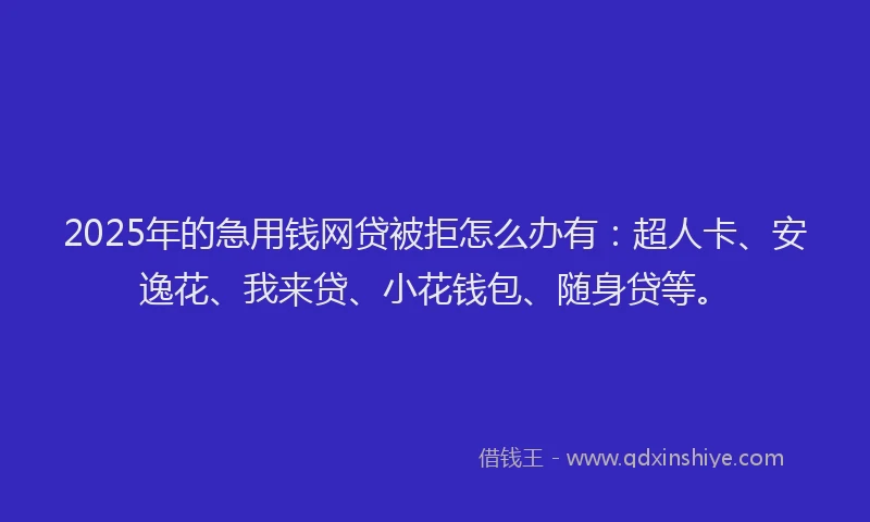 2025年的急用钱网贷被拒怎么办有：超人卡、安逸花、我来贷、小花钱包、随身贷等。