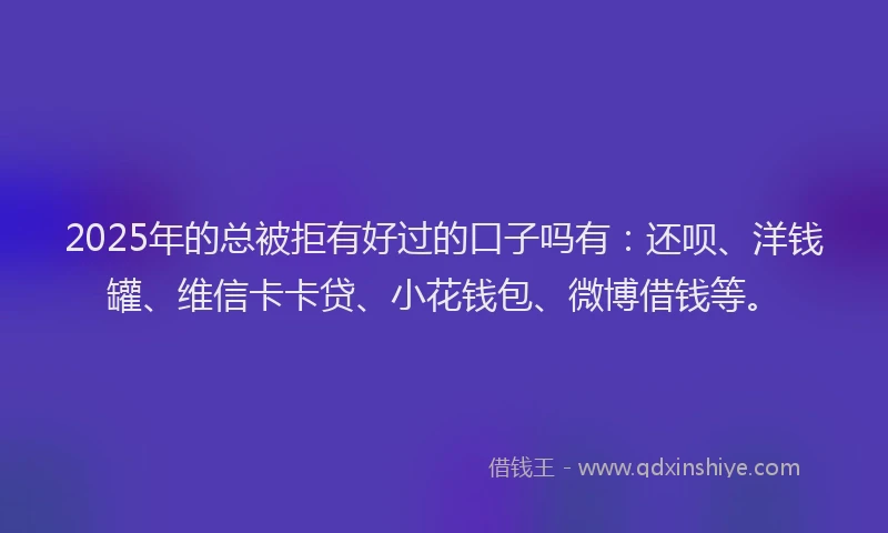 2025年的总被拒有好过的口子吗有：还呗、洋钱罐、维信卡卡贷、小花钱包、微博借钱等。